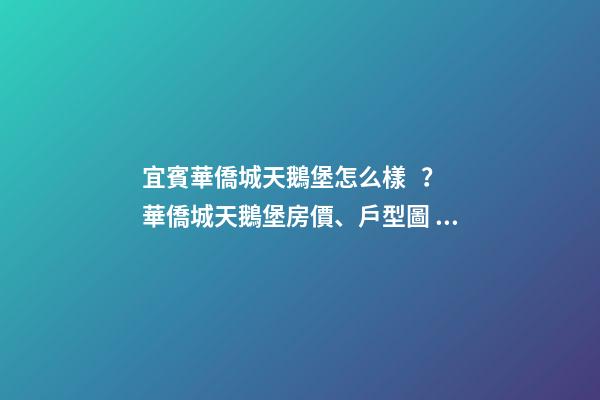 宜賓華僑城天鵝堡怎么樣？華僑城天鵝堡房價、戶型圖、周邊配套樓盤分析